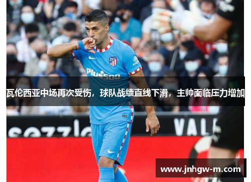瓦伦西亚中场再次受伤，球队战绩直线下滑，主帅面临压力增加