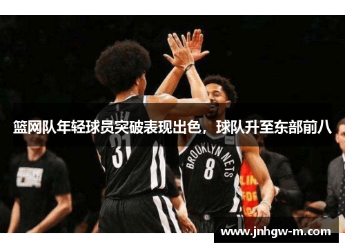 篮网队年轻球员突破表现出色，球队升至东部前八
