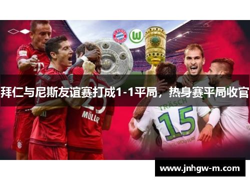 拜仁与尼斯友谊赛打成1-1平局，热身赛平局收官