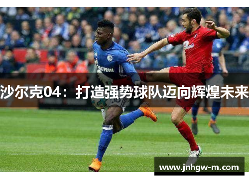 沙尔克04：打造强势球队迈向辉煌未来