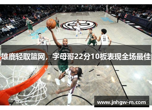 雄鹿轻取篮网，字母哥22分10板表现全场最佳
