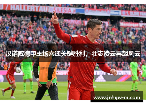 汉诺威德甲主场喜迎关键胜利，壮志凌云再起风云