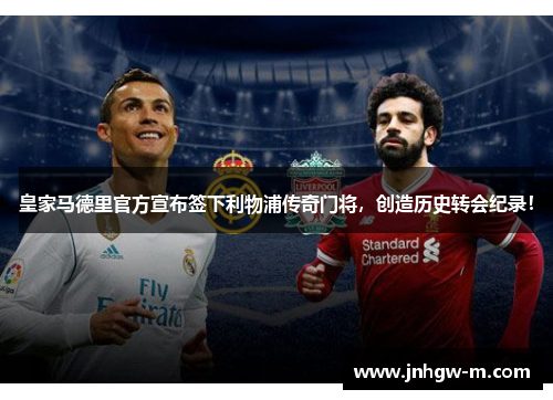 皇家马德里官方宣布签下利物浦传奇门将，创造历史转会纪录！