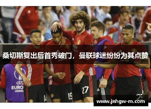 桑切斯复出后首秀破门，曼联球迷纷纷为其点赞