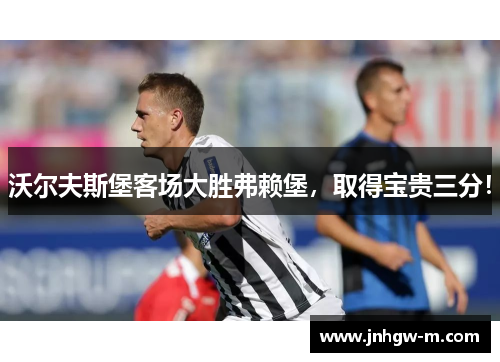 沃尔夫斯堡客场大胜弗赖堡，取得宝贵三分！