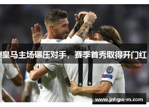 皇马主场碾压对手，赛季首秀取得开门红