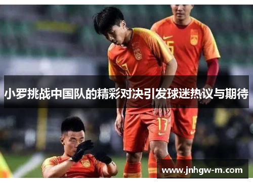小罗挑战中国队的精彩对决引发球迷热议与期待