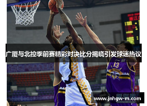 广厦与北控季前赛精彩对决比分揭晓引发球迷热议
