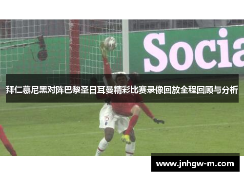 拜仁慕尼黑对阵巴黎圣日耳曼精彩比赛录像回放全程回顾与分析