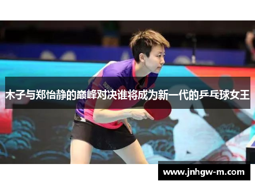 木子与郑怡静的巅峰对决谁将成为新一代的乒乓球女王