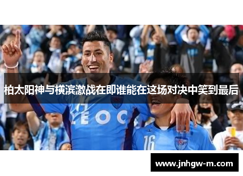 柏太阳神与横滨激战在即谁能在这场对决中笑到最后