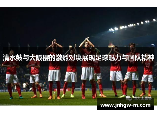 清水鼓与大阪樱的激烈对决展现足球魅力与团队精神