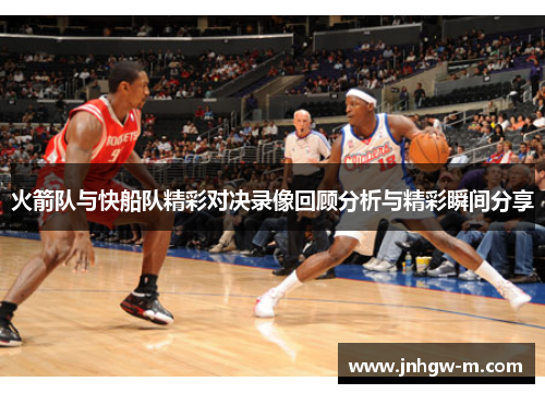 火箭队与快船队精彩对决录像回顾分析与精彩瞬间分享