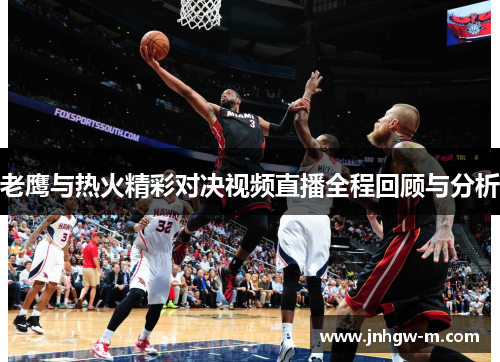 老鹰与热火精彩对决视频直播全程回顾与分析