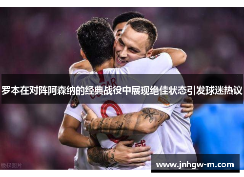 罗本在对阵阿森纳的经典战役中展现绝佳状态引发球迷热议