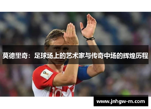 莫德里奇：足球场上的艺术家与传奇中场的辉煌历程