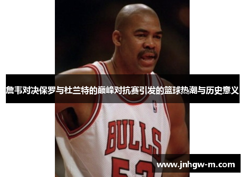 詹韦对决保罗与杜兰特的巅峰对抗赛引发的篮球热潮与历史意义