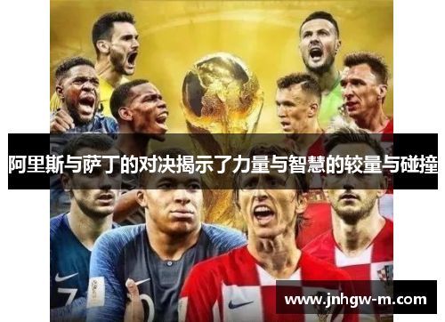 阿里斯与萨丁的对决揭示了力量与智慧的较量与碰撞
