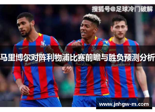 马里博尔对阵利物浦比赛前瞻与胜负预测分析
