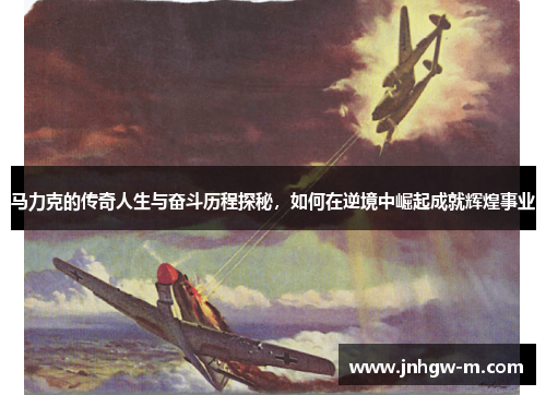 马力克的传奇人生与奋斗历程探秘，如何在逆境中崛起成就辉煌事业