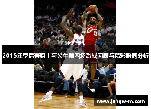 2015年季后赛骑士与公牛第四场激战回顾与精彩瞬间分析